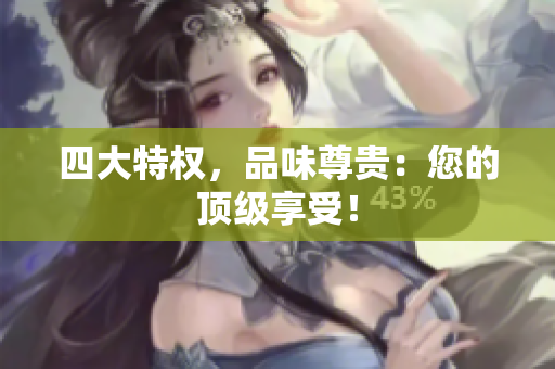 四大特权，品味尊贵：您的顶级享受！