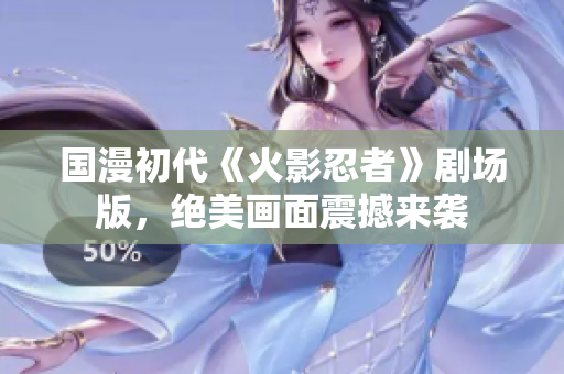 国漫初代《火影忍者》剧场版，绝美画面震撼来袭