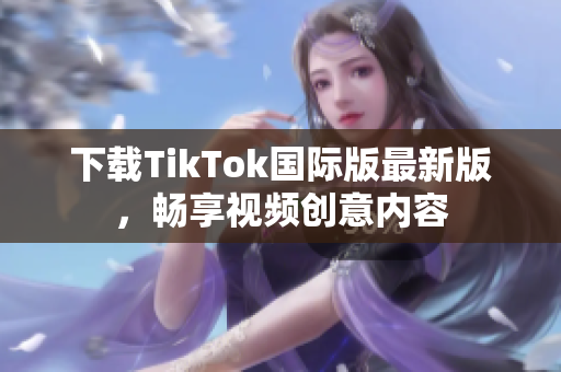 下载TikTok国际版最新版，畅享视频创意内容