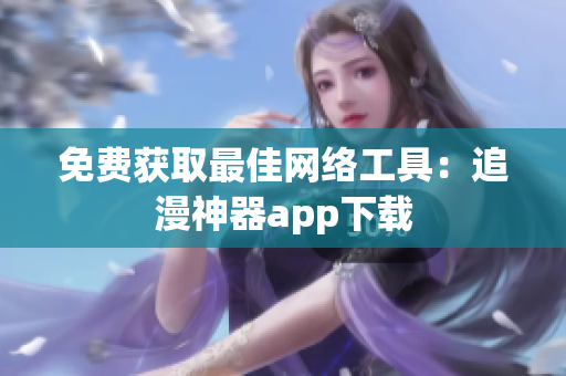 免费获取最佳网络工具：追漫神器app下载