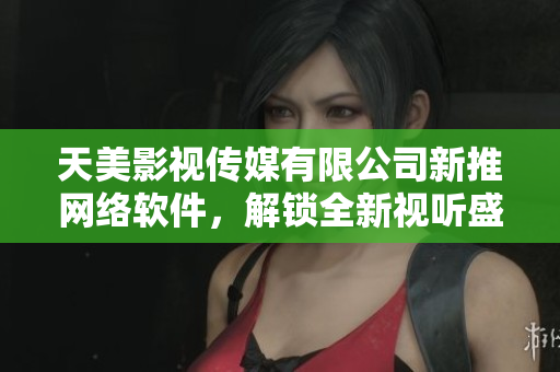 天美影视传媒有限公司新推网络软件，解锁全新视听盛宴