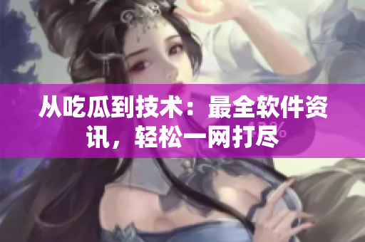 从吃瓜到技术：最全软件资讯，轻松一网打尽