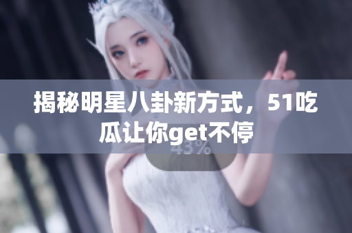 揭秘明星八卦新方式，51吃瓜让你get不停