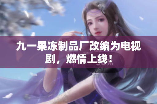 九一果冻制品厂改编为电视剧，燃情上线！