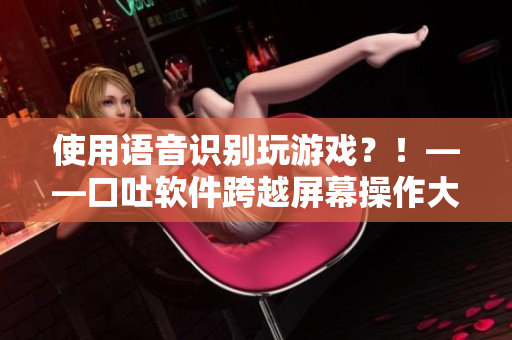 使用语音识别玩游戏？！——口吐软件跨越屏幕操作大挑战