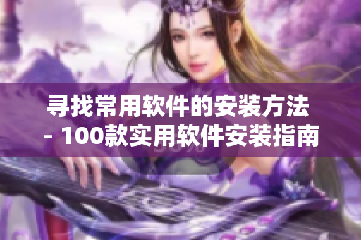 寻找常用软件的安装方法 - 100款实用软件安装指南