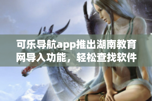 可乐导航app推出湖南教育网导入功能，轻松查找软件教育资源