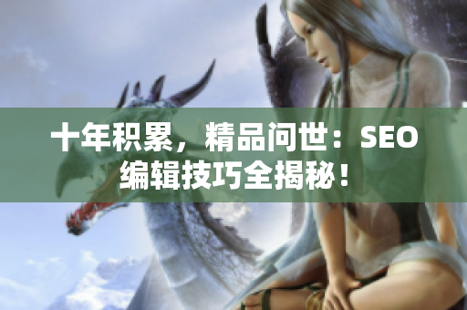 十年积累，精品问世：SEO编辑技巧全揭秘！