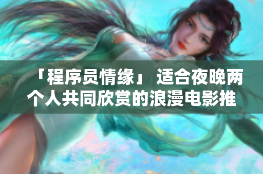 「程序员情缘」 适合夜晚两个人共同欣赏的浪漫电影推荐