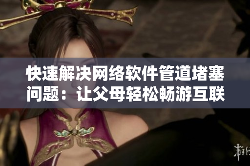 快速解决网络软件管道堵塞问题：让父母轻松畅游互联网