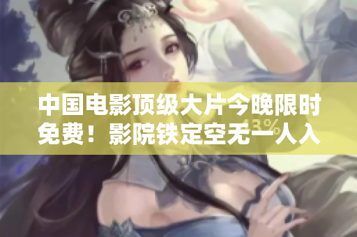 中国电影顶级大片今晚限时免费！影院铁定空无一人入睡！