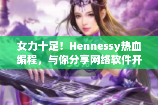 女力十足！Hennessy热血编程，与你分享网络软件开发心得