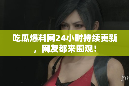 吃瓜爆料网24小时持续更新，网友都来围观！