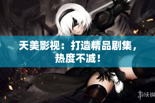 天美影视：打造精品剧集，热度不减！