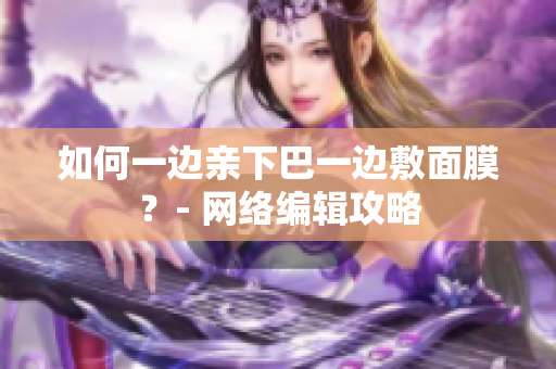 如何一边亲下巴一边敷面膜？- 网络编辑攻略
