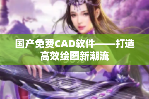 国产免费CAD软件——打造高效绘图新潮流