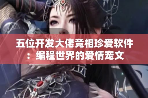 五位开发大佬竞相珍爱软件：编程世界的爱情宠文