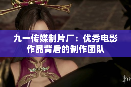 九一传媒制片厂：优秀电影作品背后的制作团队