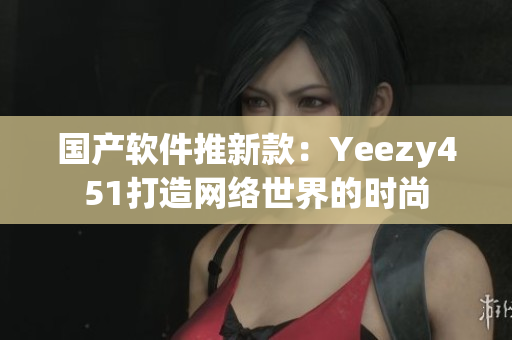 国产软件推新款：Yeezy451打造网络世界的时尚