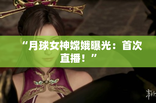 “月球女神嫦娥曝光：首次直播！”