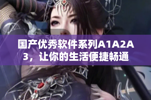 国产优秀软件系列A1A2A3，让你的生活便捷畅通