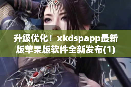 升级优化！xkdspapp最新版苹果版软件全新发布(1)