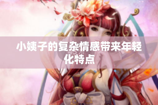 小姨子的复杂情感带来年轻化特点