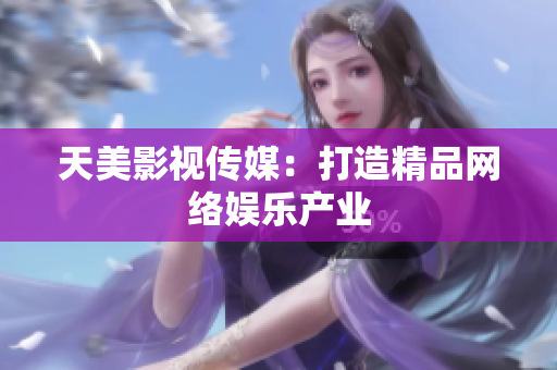 天美影视传媒：打造精品网络娱乐产业