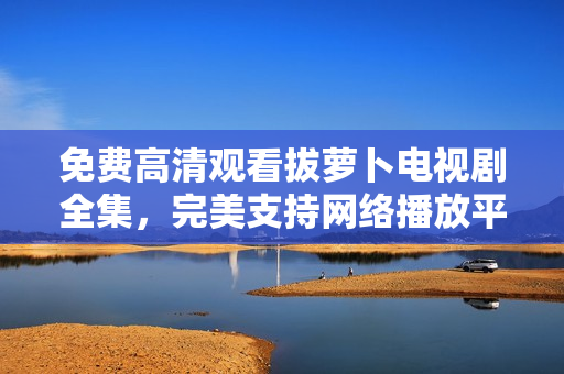 免费高清观看拔萝卜电视剧全集，完美支持网络播放平台