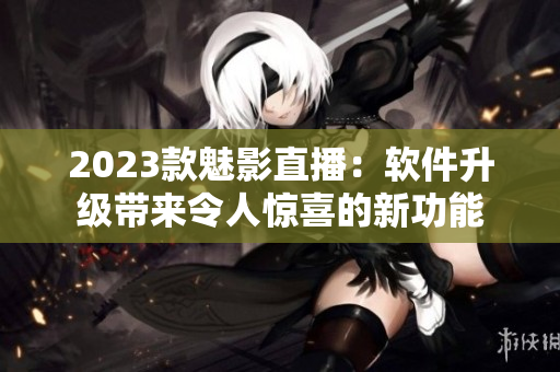 2023款魅影直播：软件升级带来令人惊喜的新功能