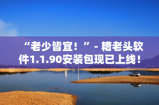 “老少皆宜！”- 糟老头软件1.1.90安装包现已上线！