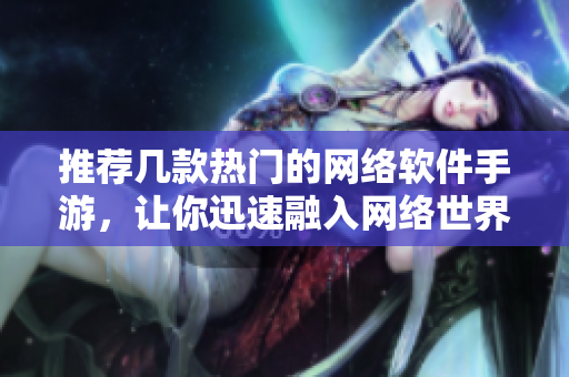 推荐几款热门的网络软件手游，让你迅速融入网络世界