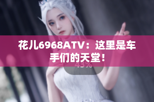 花儿6968ATV：这里是车手们的天堂！