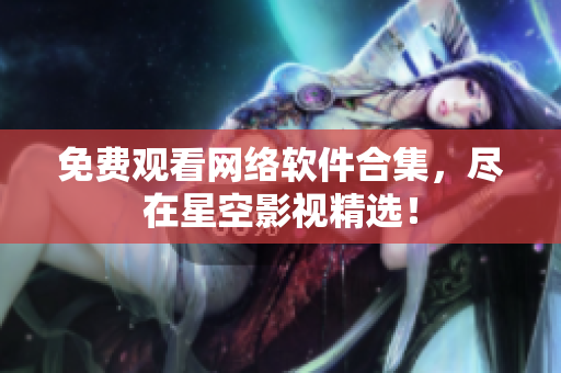 免费观看网络软件合集，尽在星空影视精选！
