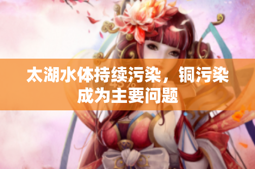 太湖水体持续污染，铜污染成为主要问题