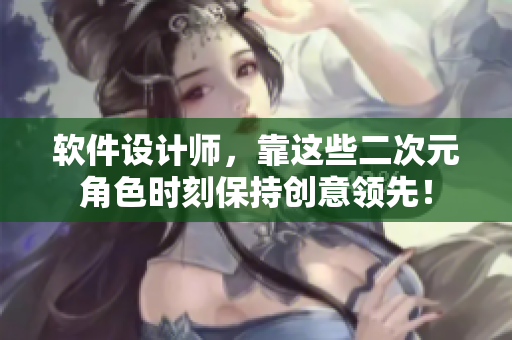 软件设计师，靠这些二次元角色时刻保持创意领先！