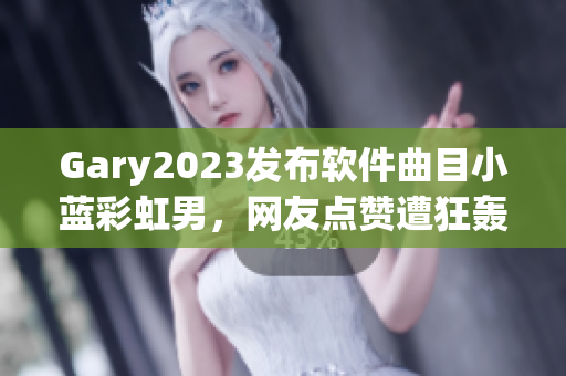 Gary2023发布软件曲目小蓝彩虹男，网友点赞遭狂轰也嗨翻！