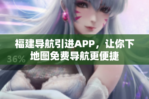 福建导航引进APP，让你下地图免费导航更便捷