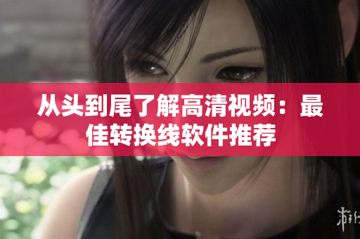 从头到尾了解高清视频：最佳转换线软件推荐