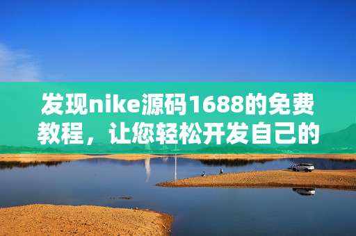 发现nike源码1688的免费教程，让您轻松开发自己的网站