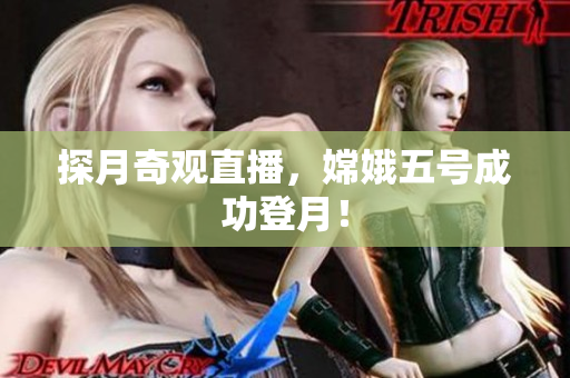 探月奇观直播，嫦娥五号成功登月！