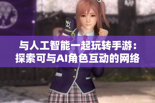 与人工智能一起玩转手游：探索可与AI角色互动的网络游戏