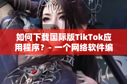如何下载国际版TikTok应用程序？- 一个网络软件编辑分享