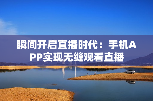 瞬间开启直播时代：手机APP实现无缝观看直播