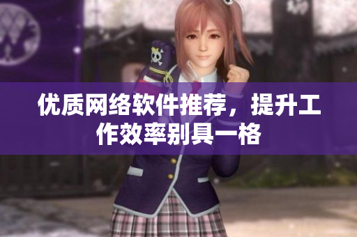 优质网络软件推荐，提升工作效率别具一格