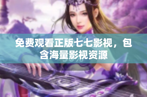 免费观看正版七七影视，包含海量影视资源