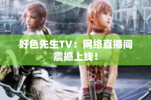 好色先生TV：网络直播间震撼上线！