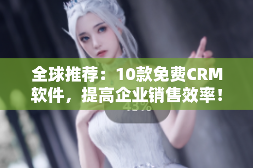 全球推荐：10款免费CRM软件，提高企业销售效率！