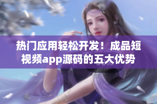 热门应用轻松开发！成品短视频app源码的五大优势