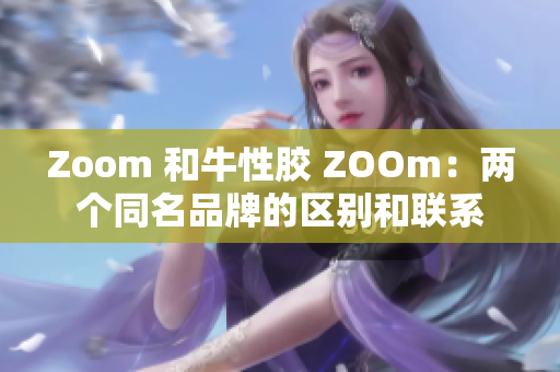 Zoom 和牛性胶 ZOOm：两个同名品牌的区别和联系